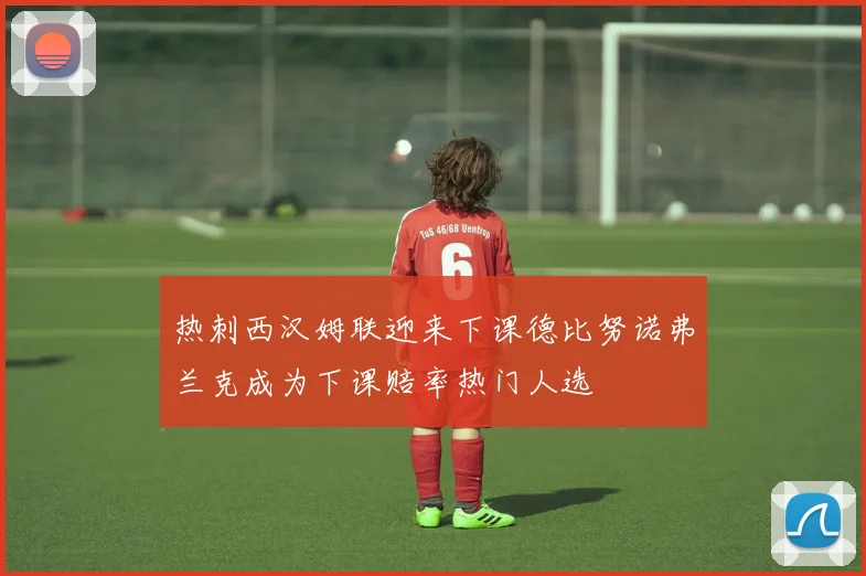 热刺西汉姆联迎来下课德比努诺弗兰克成为下课赔率热门人选