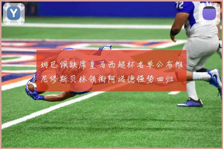 姆巴佩缺席皇马西超杯名单公布维尼修斯贝林领衔阿诺德强势回归