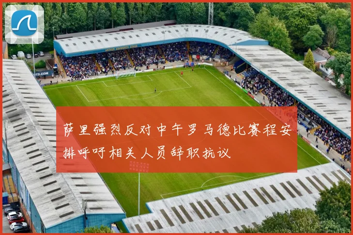 萨里强烈反对中午罗马德比赛程安排呼吁相关人员辞职抗议