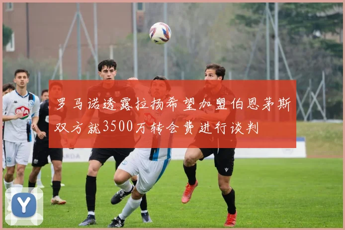 罗马诺透露拉扬希望加盟伯恩茅斯双方就3500万转会费进行谈判