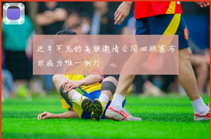 近年罕见的高额邀请合同回顾塞布尔成为唯一例外