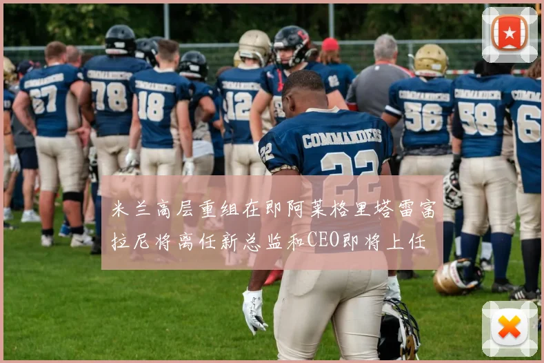 米兰高层重组在即阿莱格里塔雷富拉尼将离任新总监和CEO即将上任