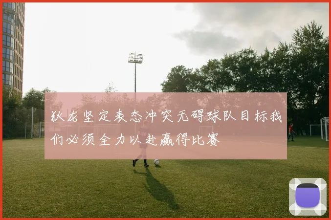 狄龙坚定表态冲突无碍球队目标我们必须全力以赴赢得比赛
