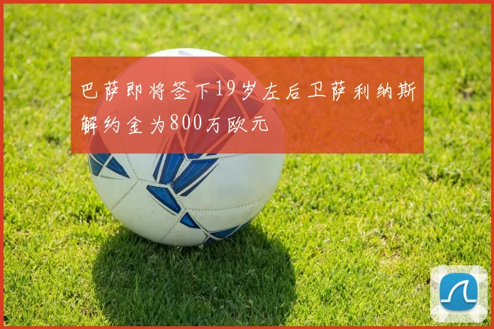 巴萨即将签下19岁左后卫萨利纳斯解约金为800万欧元