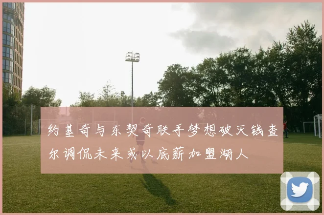 约基奇与东契奇联手梦想破灭钱查尔调侃未来或以底薪加盟湖人