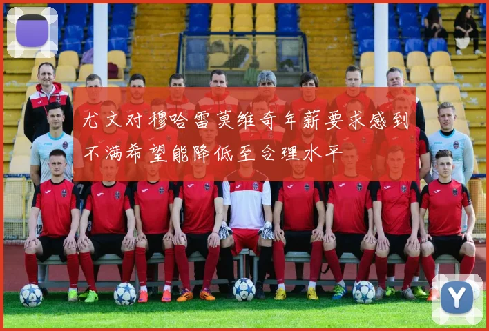 尤文对穆哈雷莫维奇年薪要求感到不满希望能降低至合理水平