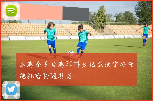 本赛季季后赛20得分记录坎宁安领跑托哈紧随其后
