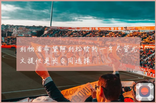 利物浦希望阿利松续约一年尽管尤文提供更长合同选择