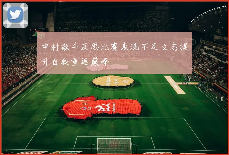 中村敬斗反思比赛表现不足立志提升自我重返巅峰