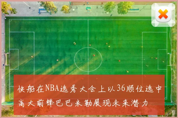 快船在NBA选秀大会上以36顺位选中高大前锋巴巴米勒展现未来潜力