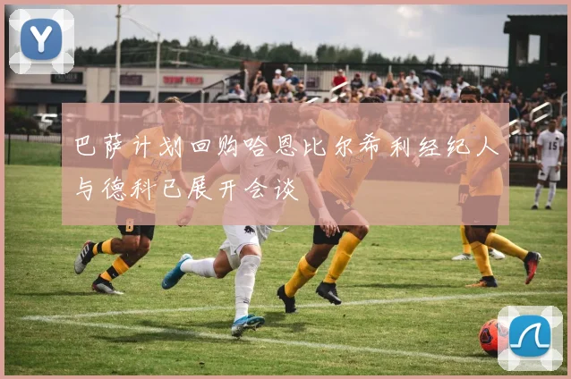巴萨计划回购哈恩比尔希利经纪人与德科已展开会谈