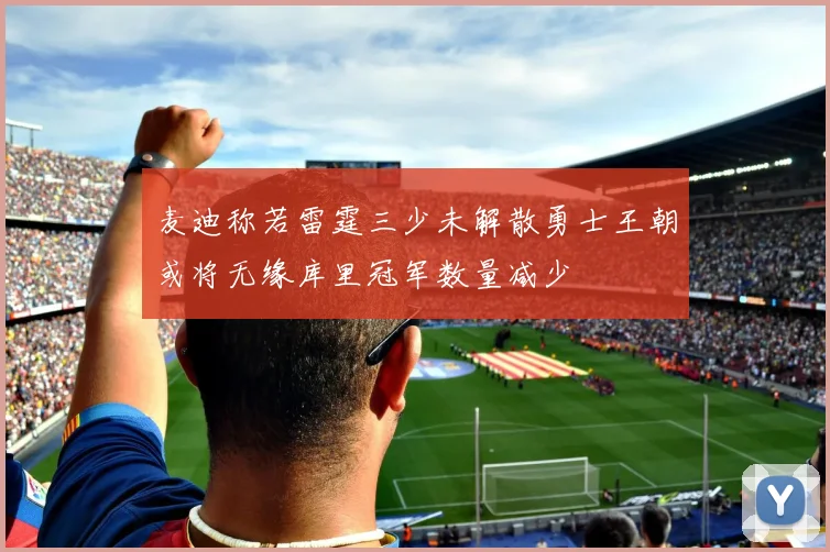 麦迪称若雷霆三少未解散勇士王朝或将无缘库里冠军数量减少