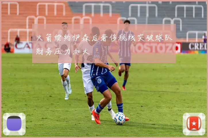 火箭续约伊森后奢侈税线突破球队财务压力加大
