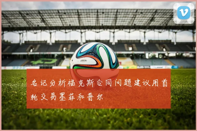 名记分析福克斯合同问题建议用首轮交易墨菲和普尔