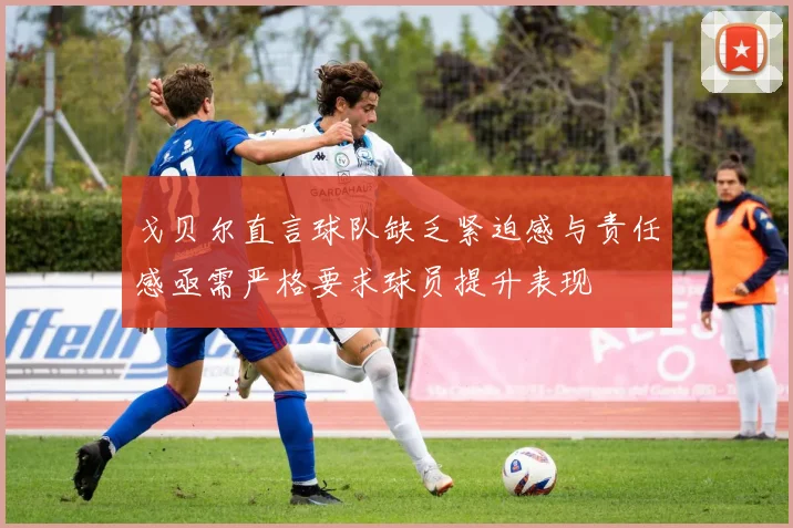 戈贝尔直言球队缺乏紧迫感与责任感亟需严格要求球员提升表现