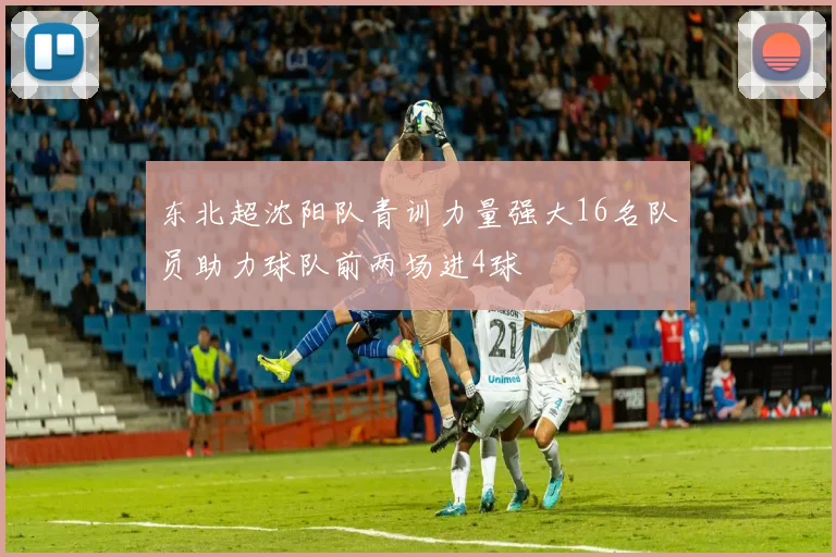 东北超沈阳队青训力量强大16名队员助力球队前两场进4球