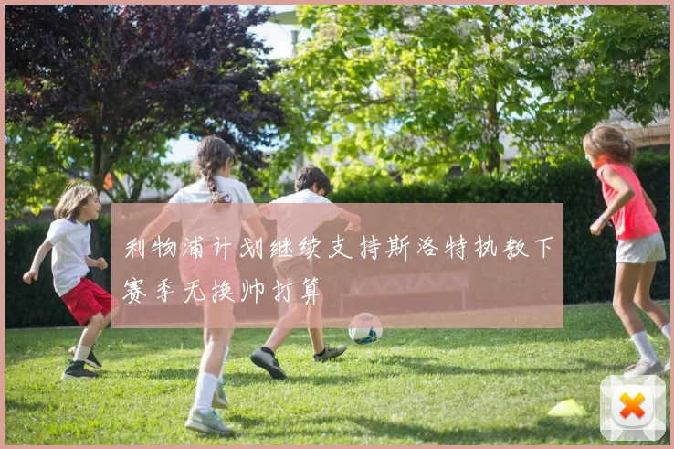 利物浦计划继续支持斯洛特执教下赛季无换帅打算