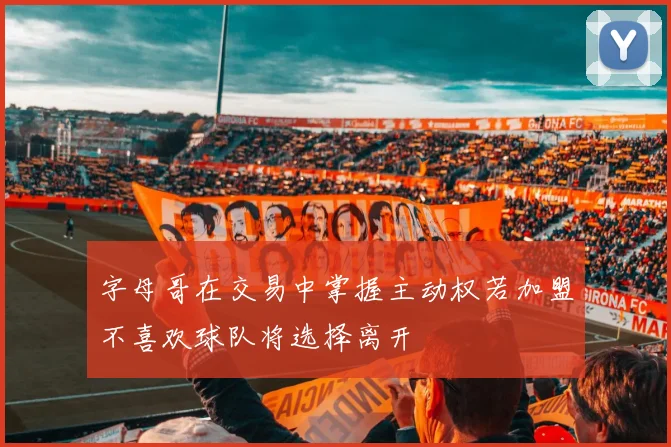 字母哥在交易中掌握主动权若加盟不喜欢球队将选择离开