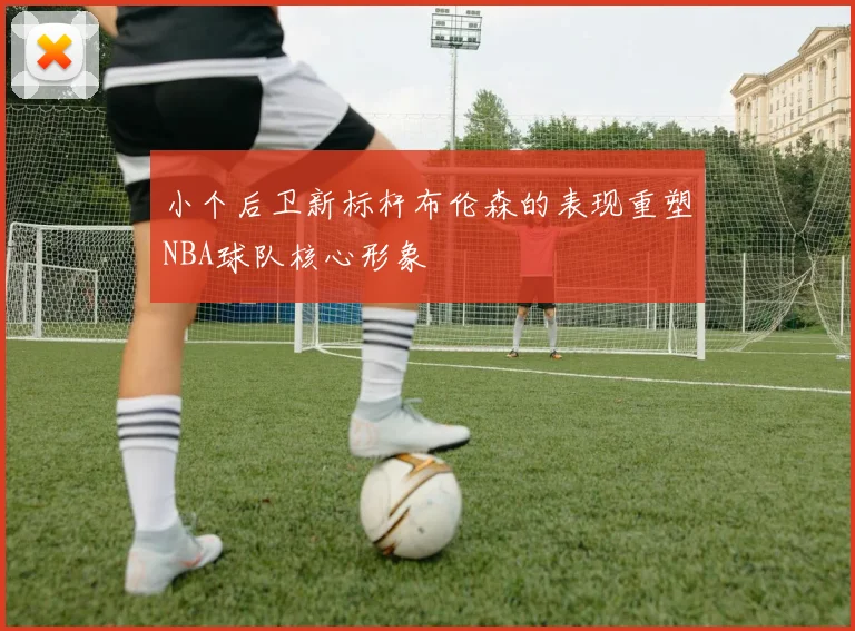 小个后卫新标杆布伦森的表现重塑NBA球队核心形象