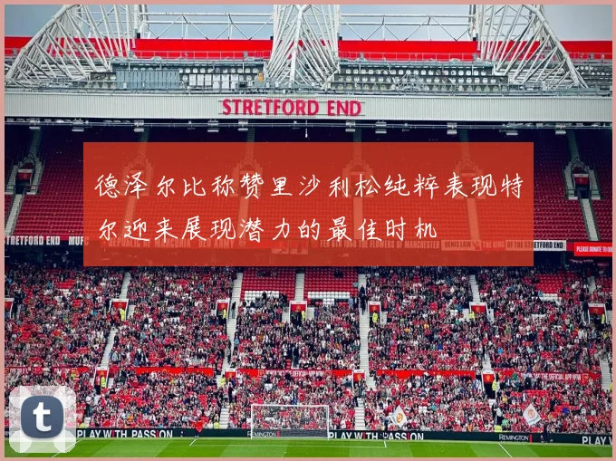 德泽尔比称赞里沙利松纯粹表现特尔迎来展现潜力的最佳时机