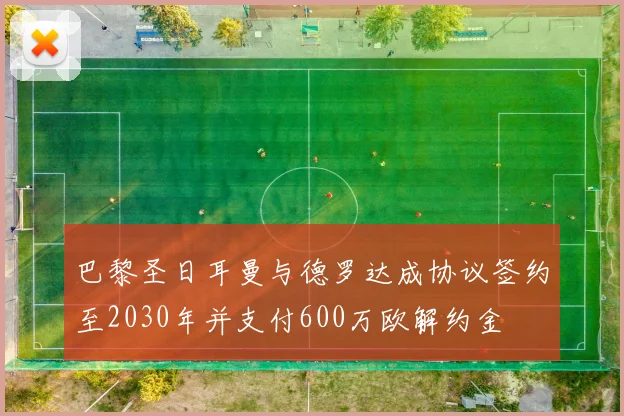 巴黎圣日耳曼与德罗达成协议签约至2030年并支付600万欧解约金
