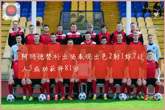 阿玛德替补出场表现出色2射1球7过人5成功获评81分