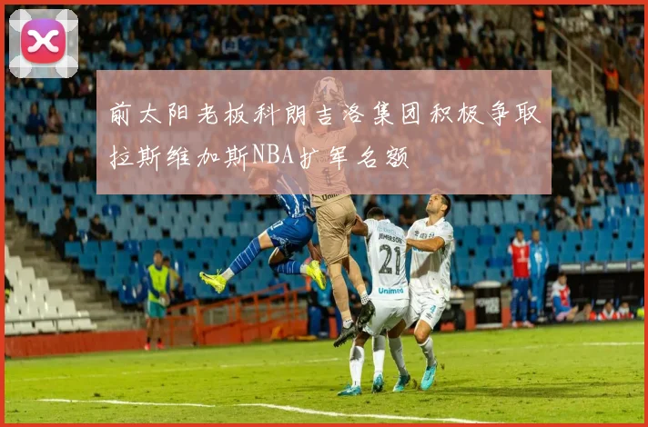 前太阳老板科朗吉洛集团积极争取拉斯维加斯NBA扩军名额
