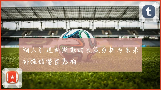 湖人引进凯斯勒的决策分析与未来补强的潜在影响