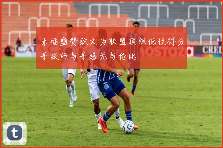 乐福盛赞欧文为联盟顶级低位得分手技巧与手感无与伦比