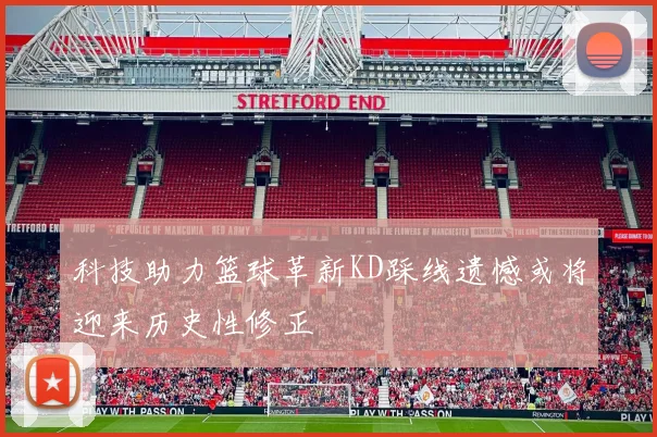 科技助力篮球革新KD踩线遗憾或将迎来历史性修正