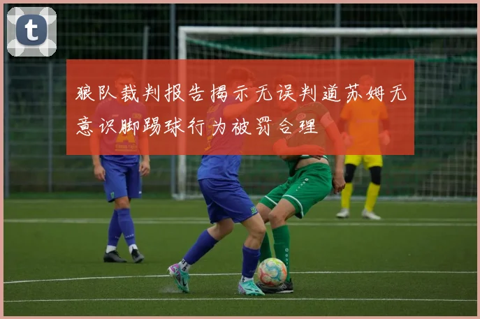 狼队裁判报告揭示无误判道苏姆无意识脚踢球行为被罚合理
