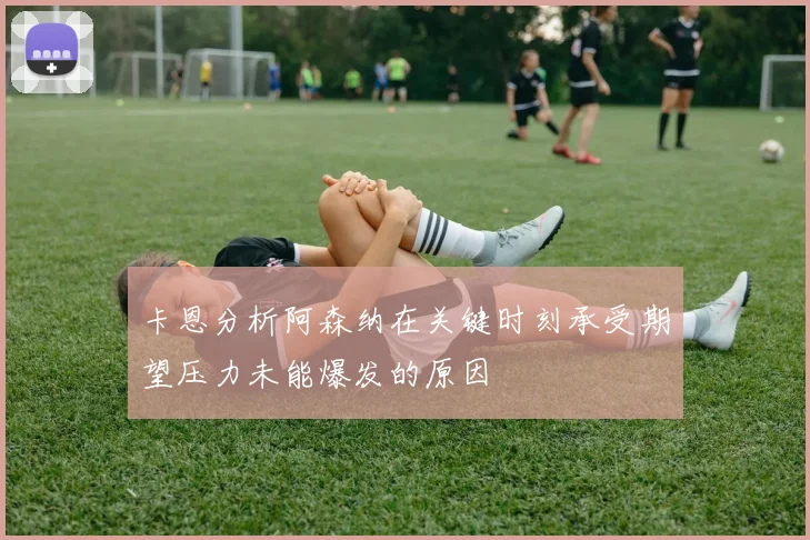 卡恩分析阿森纳在关键时刻承受期望压力未能爆发的原因